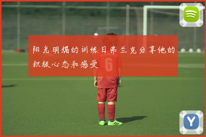 阳光明媚的训练日弗兰克分享他的积极心态和感受
