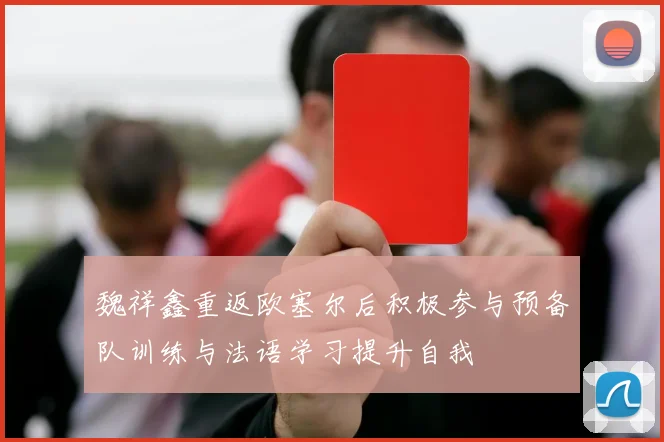 魏祥鑫重返欧塞尔后积极参与预备队训练与法语学习提升自我