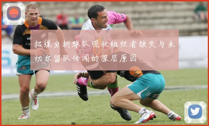 拓媒分析球队现状组织者缺失与米切尔留队传闻的深层原因
