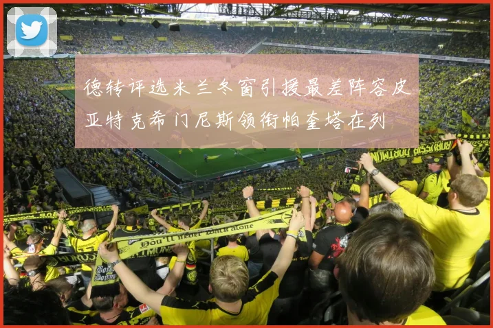 德转评选米兰冬窗引援最差阵容皮亚特克希门尼斯领衔帕奎塔在列