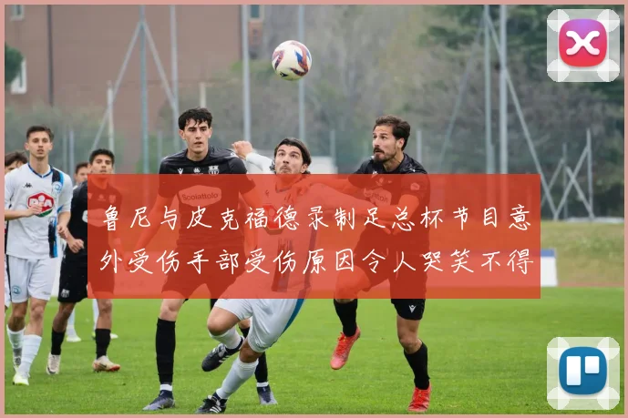 鲁尼与皮克福德录制足总杯节目意外受伤手部受伤原因令人哭笑不得