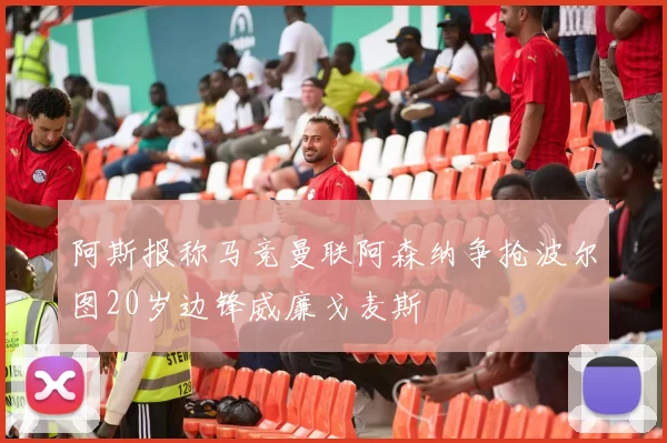 阿斯报称马竞曼联阿森纳争抢波尔图20岁边锋威廉戈麦斯