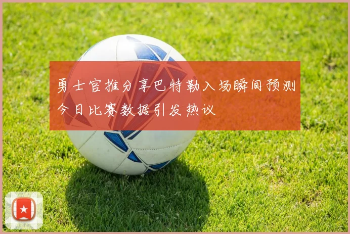 勇士官推分享巴特勒入场瞬间预测今日比赛数据引发热议