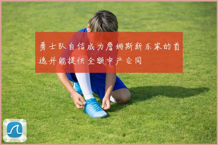 勇士队自信成为詹姆斯新东家的首选并能提供全额中产合同