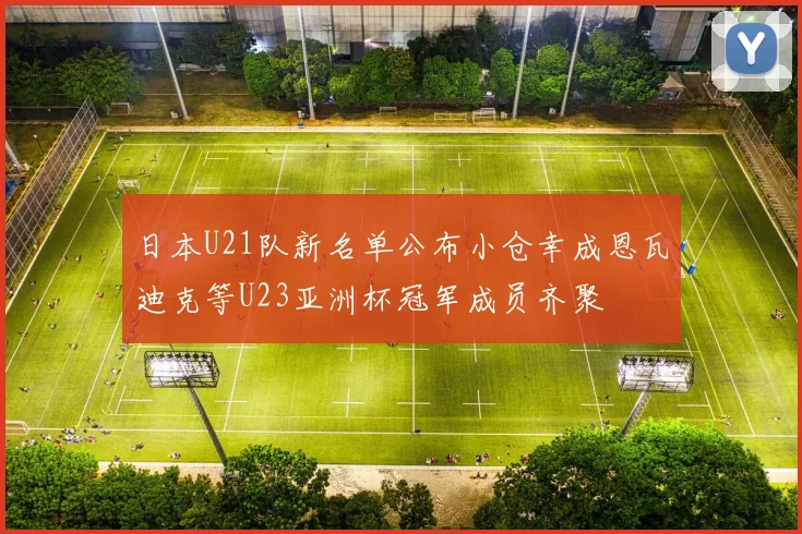 日本U21队新名单公布小仓幸成恩瓦迪克等U23亚洲杯冠军成员齐聚