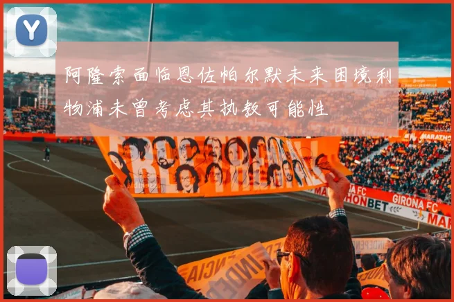 阿隆索面临恩佐帕尔默未来困境利物浦未曾考虑其执教可能性