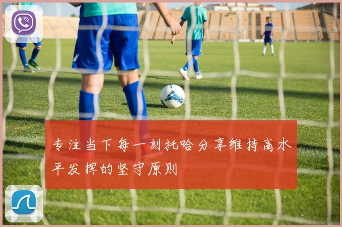 专注当下每一刻托哈分享维持高水平发挥的坚守原则