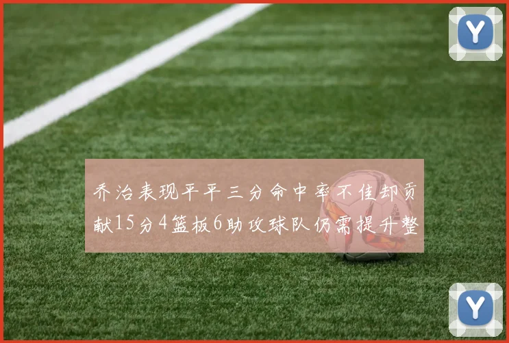 乔治表现平平三分命中率不佳却贡献15分4篮板6助攻球队仍需提升整体状态