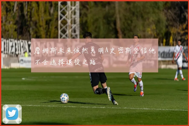 詹姆斯未来依然光明A史密斯坚信他不会选择退役之路