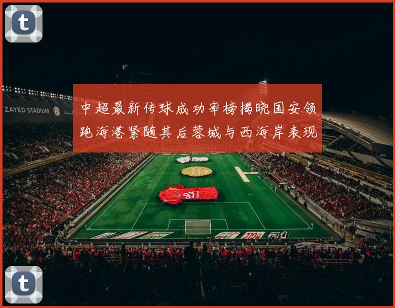 中超最新传球成功率榜揭晓国安领跑海港紧随其后蓉城与西海岸表现不俗