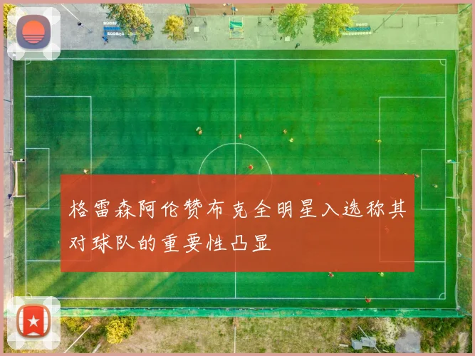 格雷森阿伦赞布克全明星入选称其对球队的重要性凸显
