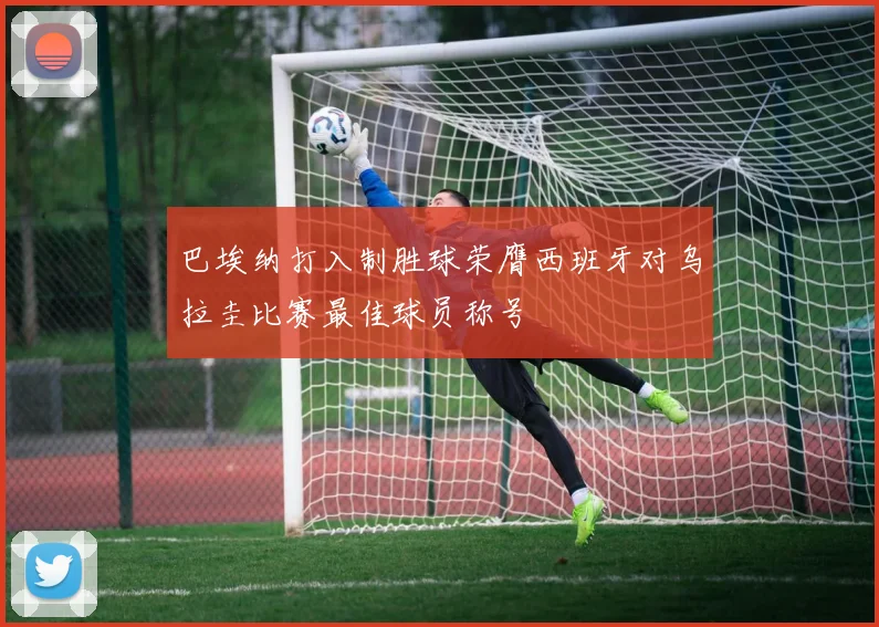 巴埃纳打入制胜球荣膺西班牙对乌拉圭比赛最佳球员称号