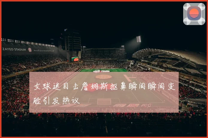 女球迷目击詹姆斯抠鼻瞬间瞬间变脸引发热议