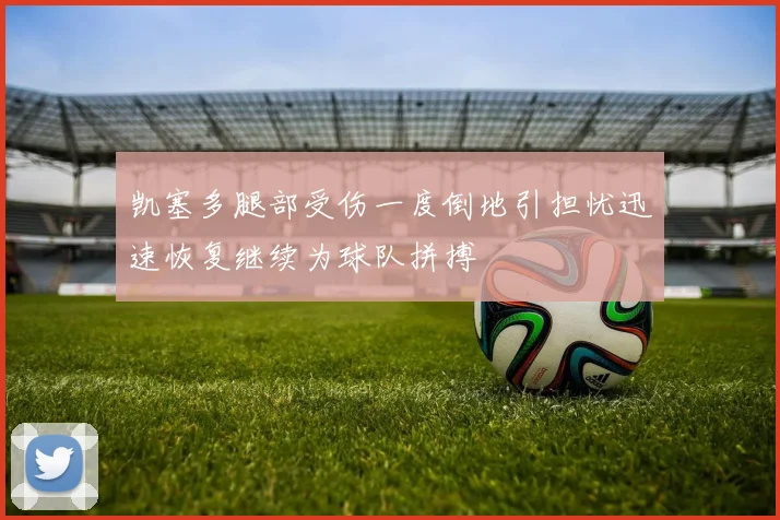 凯塞多腿部受伤一度倒地引担忧迅速恢复继续为球队拼搏