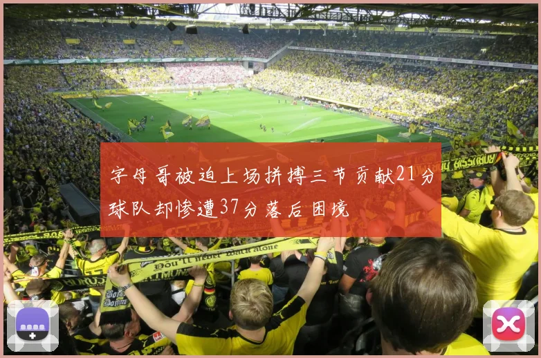 字母哥被迫上场拼搏三节贡献21分球队却惨遭37分落后困境