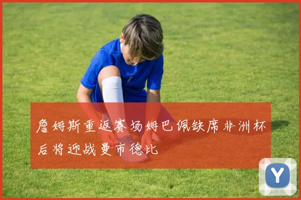 詹姆斯重返赛场姆巴佩缺席非洲杯后将迎战曼市德比